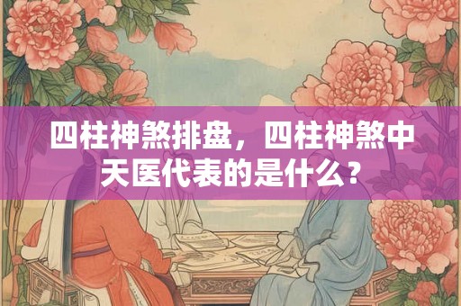 四柱神煞排盘，四柱神煞中天医代表的是什么？