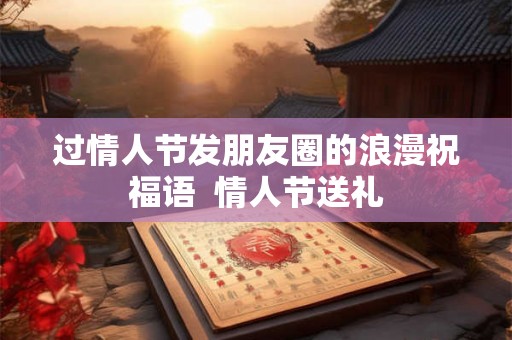 过情人节发朋友圈的浪漫祝福语  情人节送礼