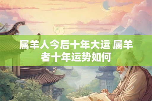属羊人今后十年大运 属羊者十年运势如何
