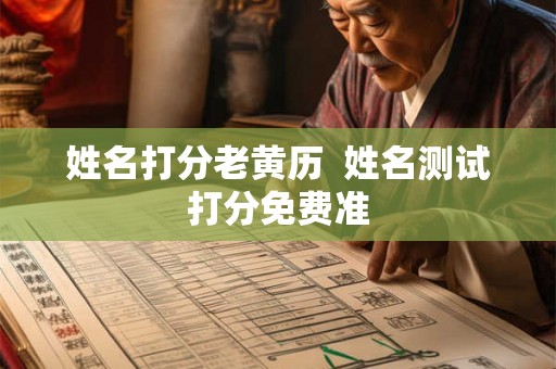 姓名打分老黄历 姓名测试打分免费准 姓名打分老黄历 姓名测试打分免费准