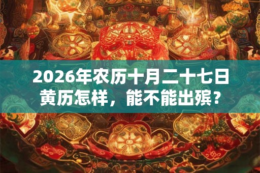 2026年农历十月二十七日黄历怎样,能不能出殡? 2026年农历十月二十七日黄历怎样,能不能出殡?