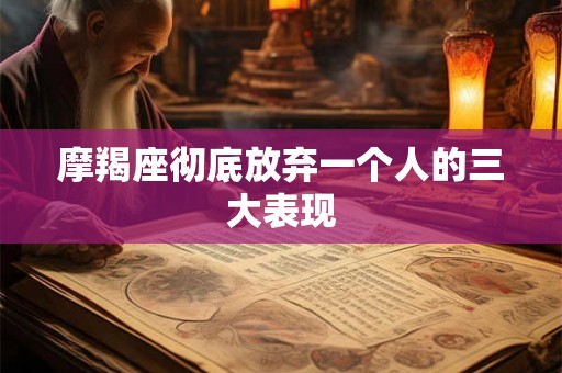 摩羯座彻底放弃一个人的三大表现