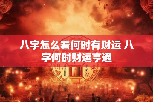 八字怎么看何时有财运 八字何时财运亨通 八字怎么看何时有财运 八字何时财运亨通