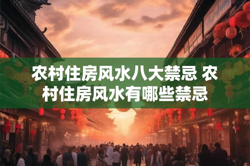 农村住房风水八大禁忌 农村住房风水有哪些禁忌