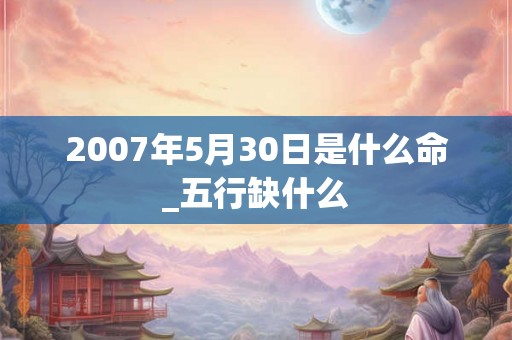 2007年5月30日是什么命_五行缺什么