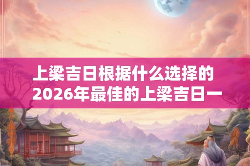 上梁吉日根据什么选择的  2026年最佳的上梁吉日一览表