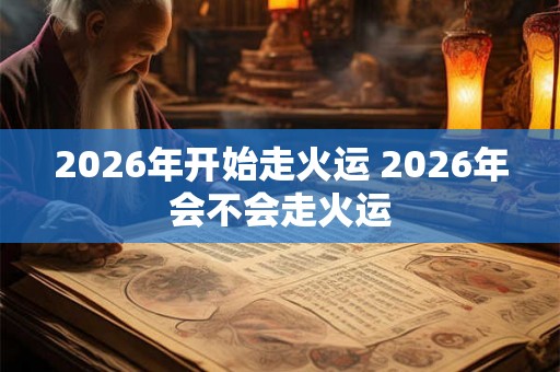 2026年开始走火运 2026年会不会走火运