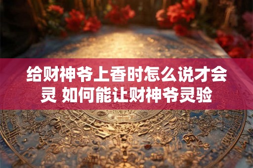 给财神爷上香时怎么说才会灵 如何能让财神爷灵验 给财神爷上香时怎么说才会灵 如何能让财神爷灵验