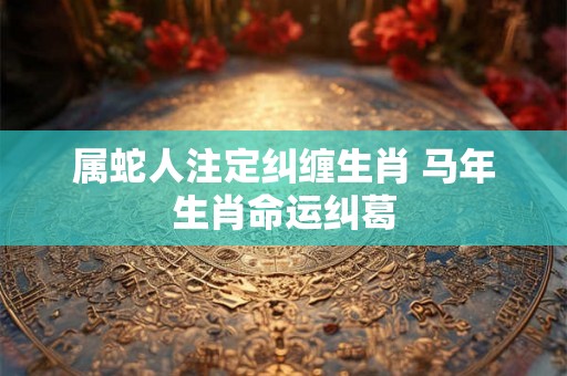 属蛇人注定纠缠生肖 马年生肖命运纠葛