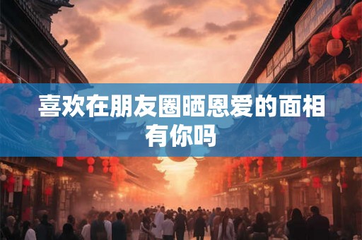喜欢在朋友圈晒恩爱的面相有你吗