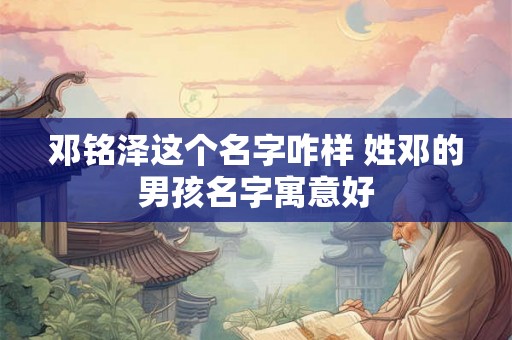 邓铭泽这个名字咋样 姓邓的男孩名字寓意好
