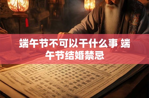 端午节不可以干什么事 端午节结婚禁忌
