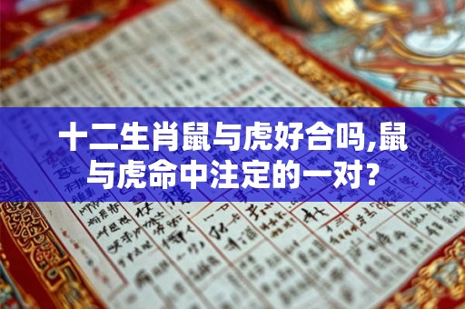 十二生肖鼠与虎好合吗,鼠与虎命中注定的一对? 十二生肖鼠与虎好合吗,鼠与虎命中注定的一对?