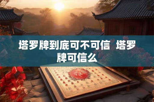 塔罗牌到底可不可信  塔罗牌可信么