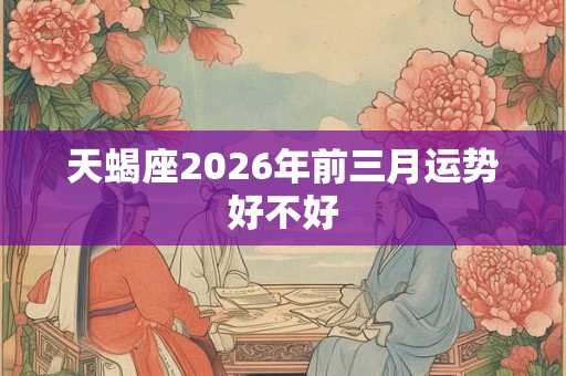 天蝎座2026年前三月运势好不好