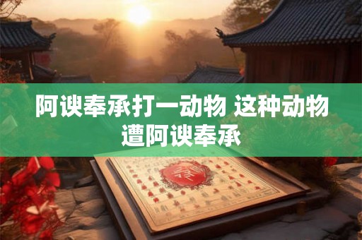 阿谀奉承打一动物 这种动物遭阿谀奉承