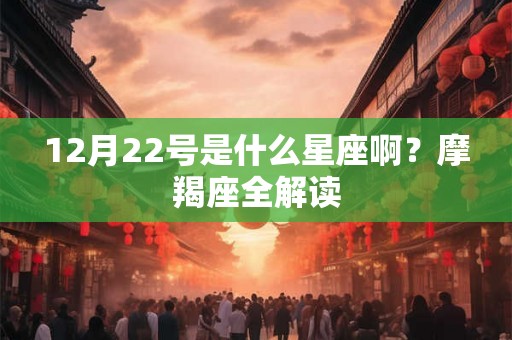 12月22号是什么星座啊？摩羯座全解读