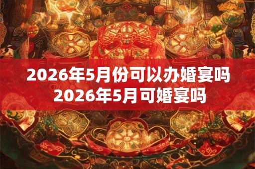 2026年5月份可以办婚宴吗 2026年5月可婚宴吗