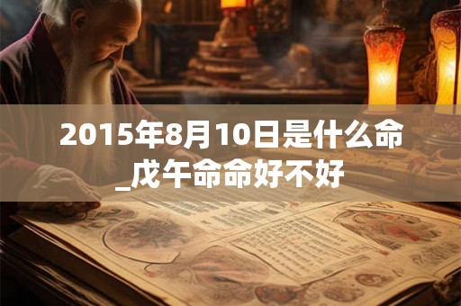 2015年8月10日是什么命_戊午命命好不好 2015年8月10日是什么命_戊午命命好不好