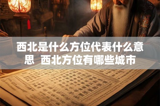 西北是什么方位代表什么意思  西北方位有哪些城市