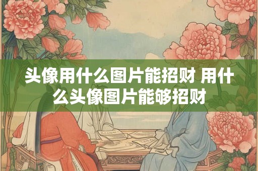 头像用什么图片能招财 用什么头像图片能够招财