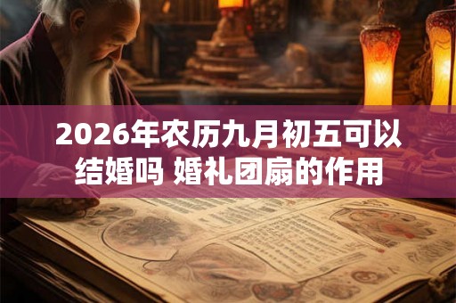 2026年农历九月初五可以结婚吗 婚礼团扇的作用
