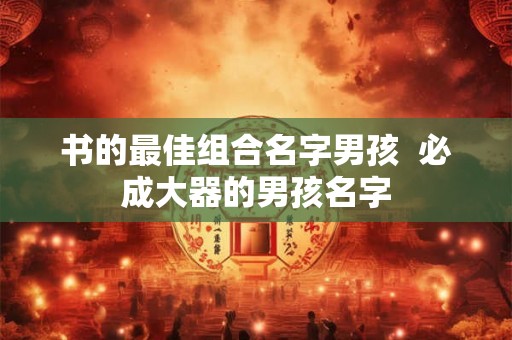 书的最佳组合名字男孩  必成大器的男孩名字
