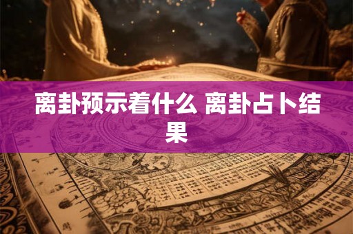 离卦预示着什么 离卦占卜结果