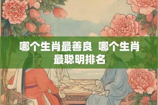 哪个生肖最善良  哪个生肖最聪明排名