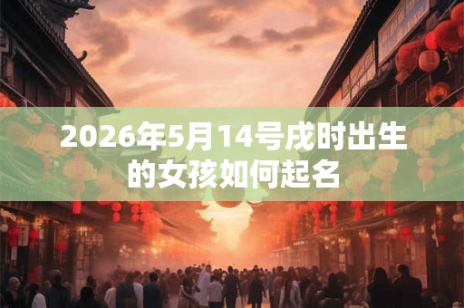 2026年5月14号戌时出生的女孩如何起名