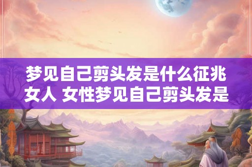 梦见自己剪头发是什么征兆女人 女性梦见自己剪头发是什么征兆