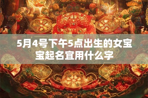 5月4号下午5点出生的女宝宝起名宜用什么字