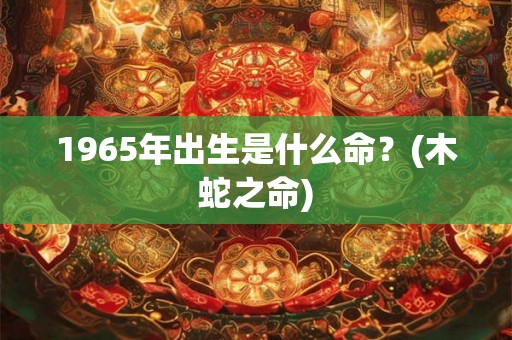 1965年出生是什么命?(木蛇之命) 1965年出生是什么命?(木蛇之命)
