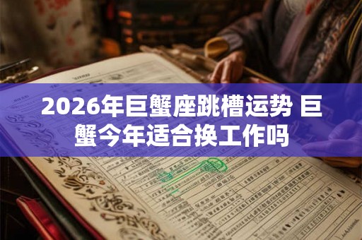 2026年巨蟹座跳槽运势 巨蟹今年适合换工作吗