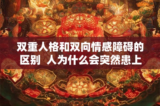 双重人格和双向情感障碍的区别  人为什么会突然患上双向情感障碍