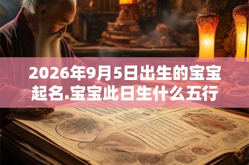 2026年9月5日出生的宝宝起名.宝宝此日生什么五行？