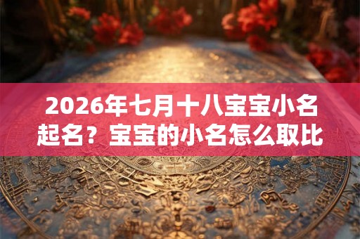 2026年七月十八宝宝小名起名?宝宝的小名怎么取比较好? 2026年七月十八宝宝小名起名?宝宝的小名怎么取比较好?
