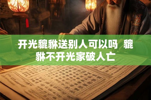 开光貔貅送别人可以吗  貔貅不开光家破人亡