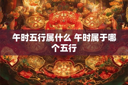 午时五行属什么 午时属于哪个五行