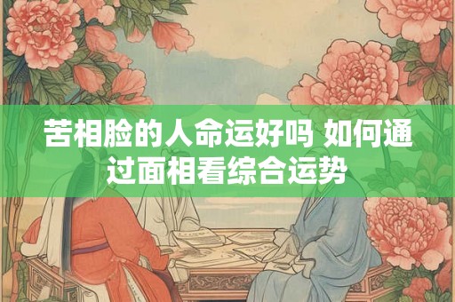苦相脸的人命运好吗 如何通过面相看综合运势 苦相脸的人命运好吗 如何通过面相看综合运势