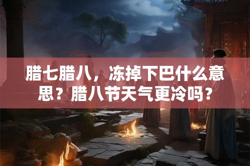 腊七腊八，冻掉下巴什么意思？腊八节天气更冷吗？