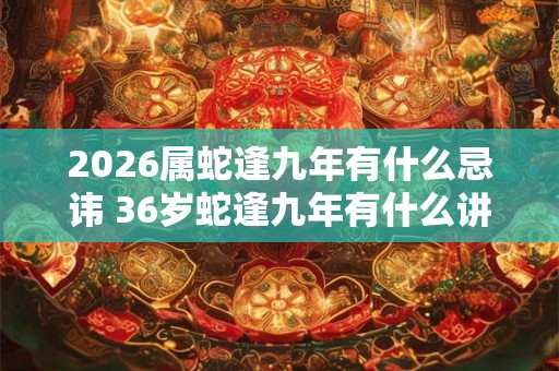 2026属蛇逢九年有什么忌讳 36岁蛇逢九年有什么讲究
