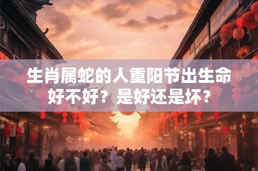 生肖属蛇的人重阳节出生命好不好?是好还是坏? 生肖属蛇的人重阳节出生命好不好?是好还是坏?