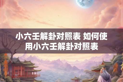 小六壬解卦对照表 如何使用小六壬解卦对照表