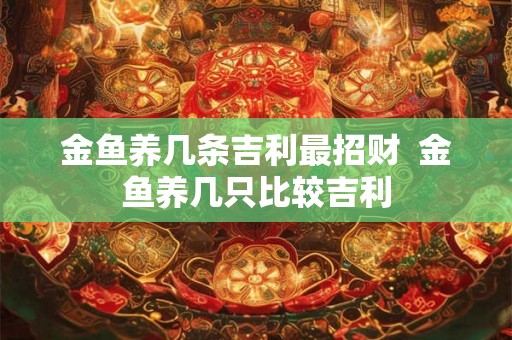 金鱼养几条吉利最招财  金鱼养几只比较吉利