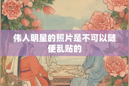 伟人明星的照片是不可以随便乱贴的
