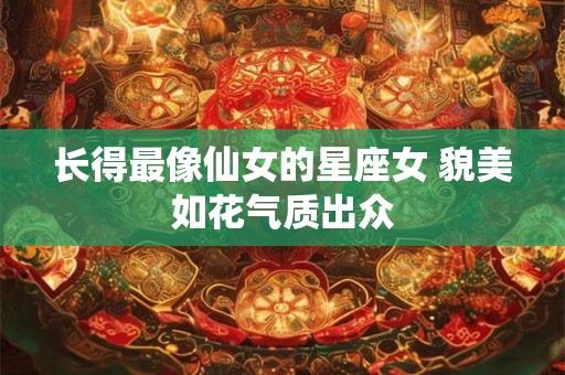 长得最像仙女的星座女 貌美如花气质出众