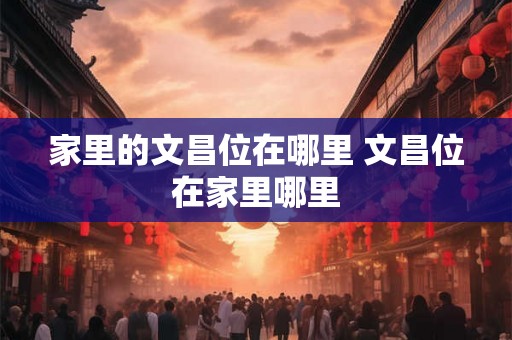 家里的文昌位在哪里 文昌位在家里哪里