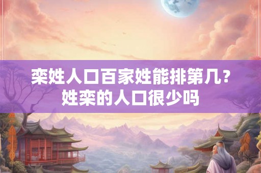 栾姓人口百家姓能排第几？姓栾的人口很少吗