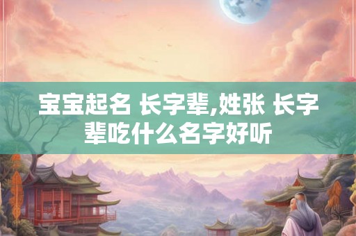 宝宝起名 长字辈,姓张 长字辈吃什么名字好听
